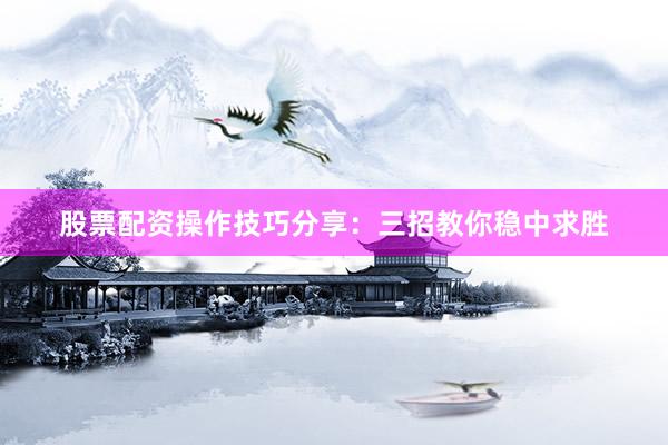 股票配资操作技巧分享：三招教你稳中求胜