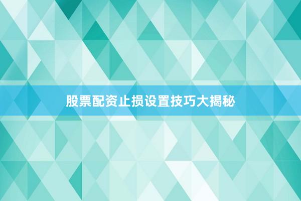 股票配资止损设置技巧大揭秘