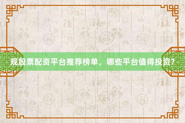 规股票配资平台推荐榜单，哪些平台值得投资？