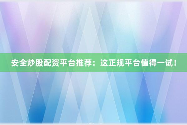 安全炒股配资平台推荐：这正规平台值得一试！