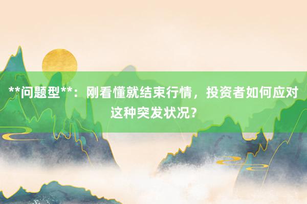 **问题型**：刚看懂就结束行情，投资者如何应对这种突发状况？