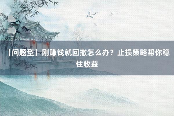 【问题型】刚赚钱就回撤怎么办？止损策略帮你稳住收益
