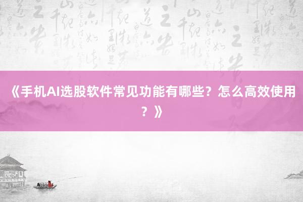 《手机AI选股软件常见功能有哪些？怎么高效使用？》