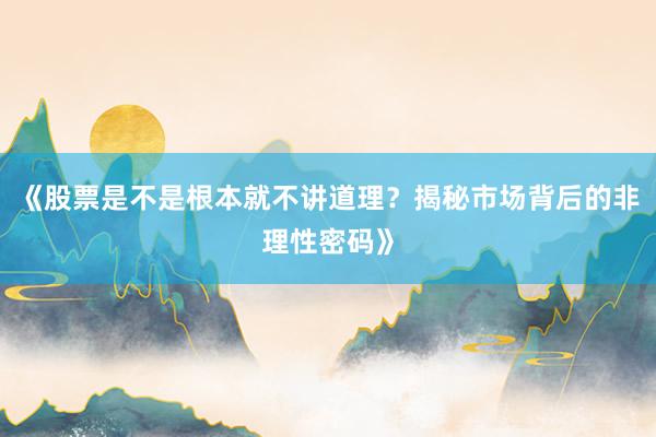 《股票是不是根本就不讲道理？揭秘市场背后的非理性密码》