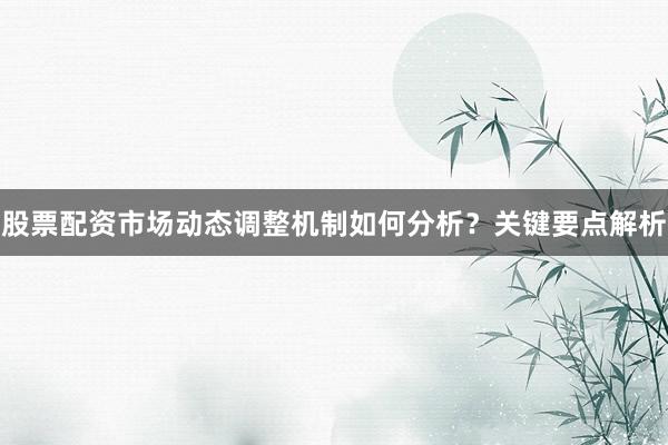 股票配资市场动态调整机制如何分析？关键要点解析