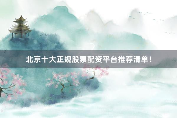 北京十大正规股票配资平台推荐清单！