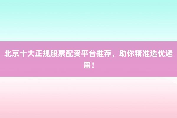 北京十大正规股票配资平台推荐，助你精准选优避雷！