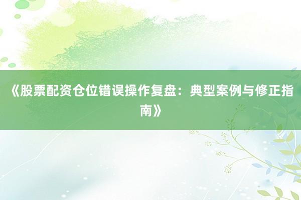 《股票配资仓位错误操作复盘：典型案例与修正指南》