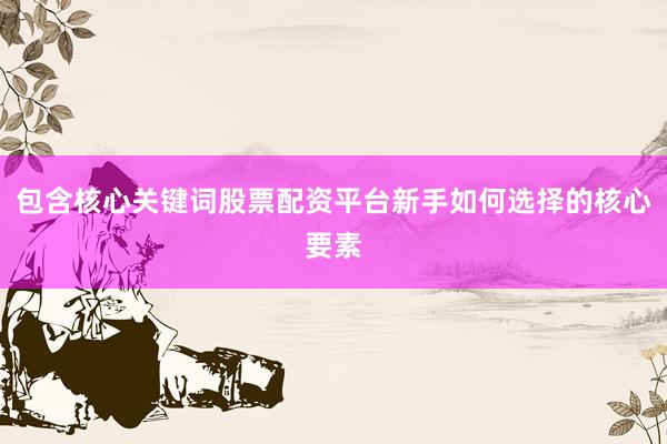 包含核心关键词股票配资平台新手如何选择的核心要素