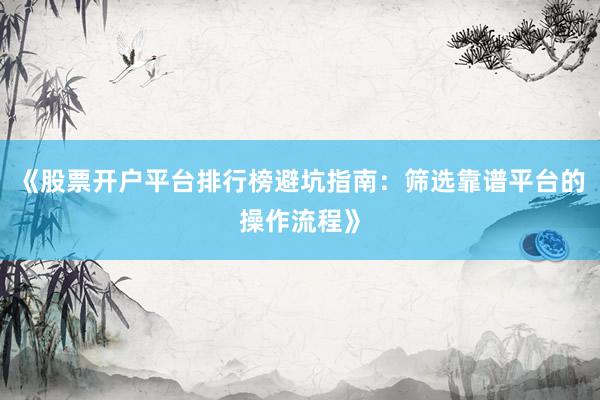 《股票开户平台排行榜避坑指南：筛选靠谱平台的操作流程》