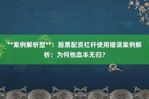 **案例解析型**：股票配资杠杆使用错误案例解析：为何他血本无归？