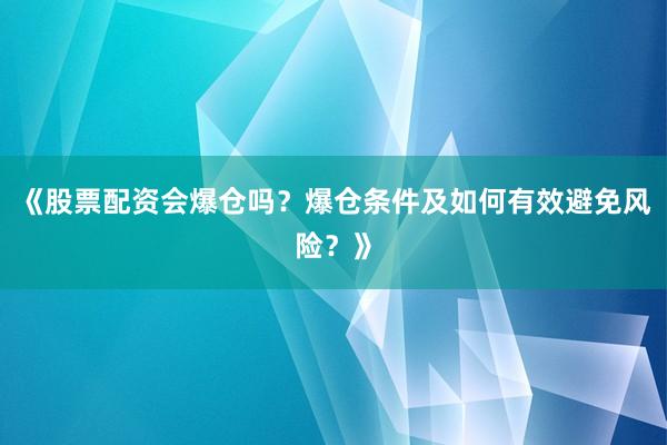 《股票配资会爆仓吗？爆仓条件及如何有效避免风险？》
