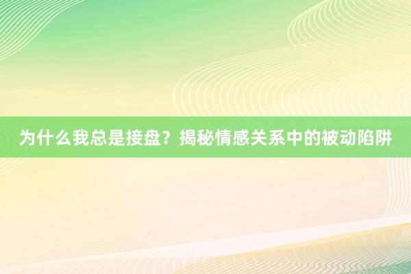 为什么我总是接盘？揭秘情感关系中的被动陷阱