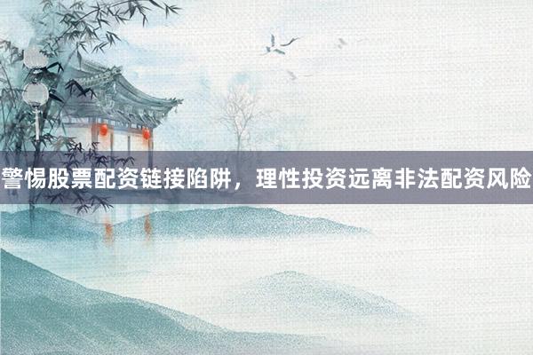 警惕股票配资链接陷阱，理性投资远离非法配资风险