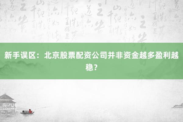 新手误区：北京股票配资公司并非资金越多盈利越稳？