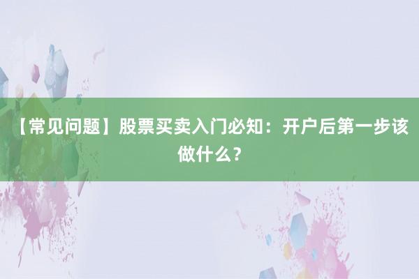 【常见问题】股票买卖入门必知：开户后第一步该做什么？