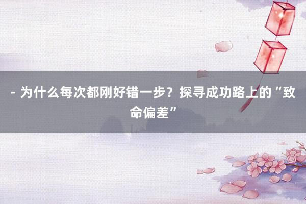 - 为什么每次都刚好错一步？探寻成功路上的“致命偏差”