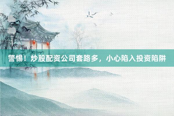 警惕！炒股配资公司套路多，小心陷入投资陷阱