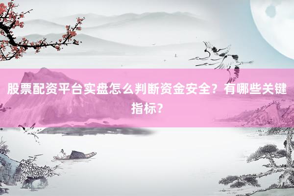 股票配资平台实盘怎么判断资金安全？有哪些关键指标？