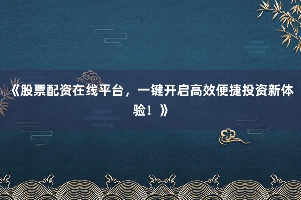 《股票配资在线平台，一键开启高效便捷投资新体验！》
