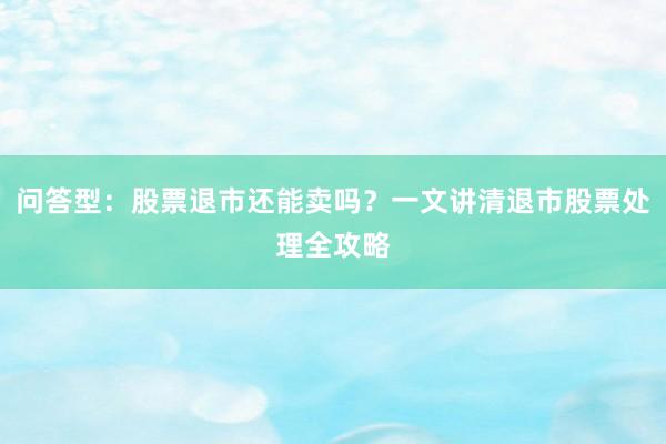 问答型：股票退市还能卖吗？一文讲清退市股票处理全攻略