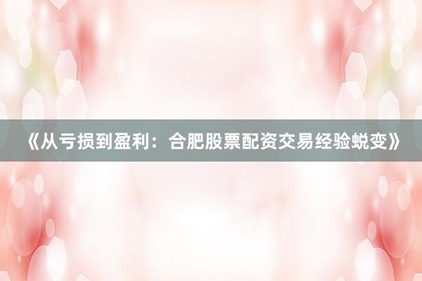 《从亏损到盈利:合肥股票配资交易经验蜕变》