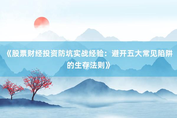 《股票财经投资防坑实战经验：避开五大常见陷阱的生存法则》