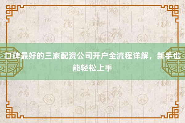 口碑最好的三家配资公司开户全流程详解，新手也能轻松上手