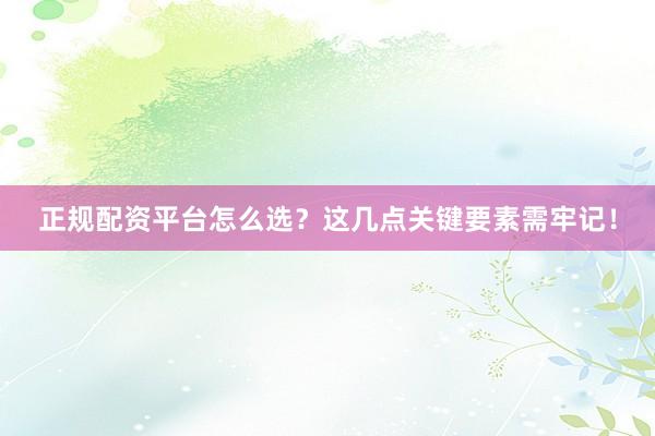 正规配资平台怎么选？这几点关键要素需牢记！