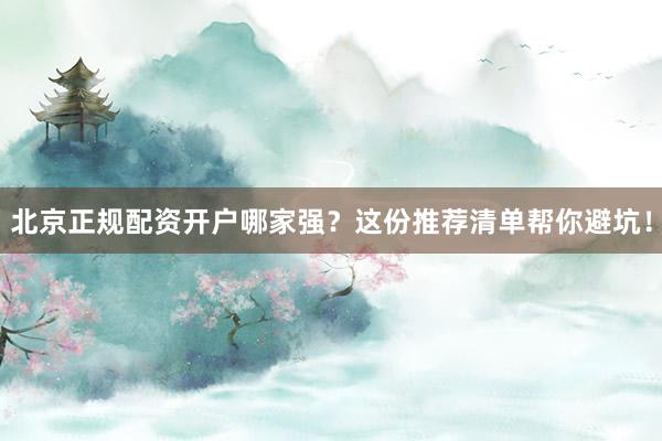 北京正规配资开户哪家强？这份推荐清单帮你避坑！