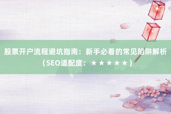 股票开户流程避坑指南：新手必看的常见陷阱解析（SEO适配度：★★★★★）