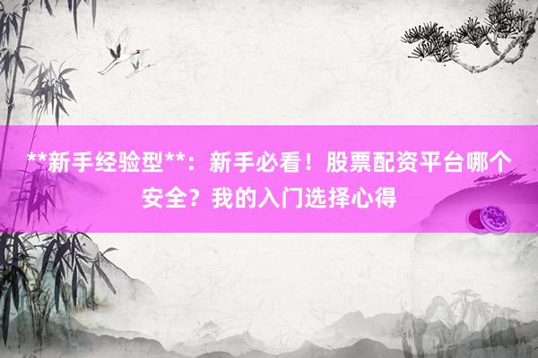 **新手经验型**：新手必看！股票配资平台哪个安全？我的入门选择心得