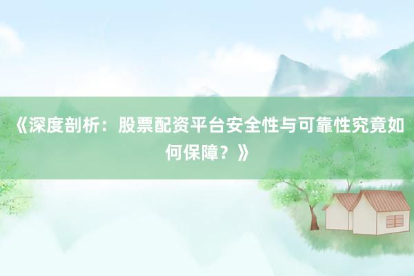 《深度剖析：股票配资平台安全性与可靠性究竟如何保障？》