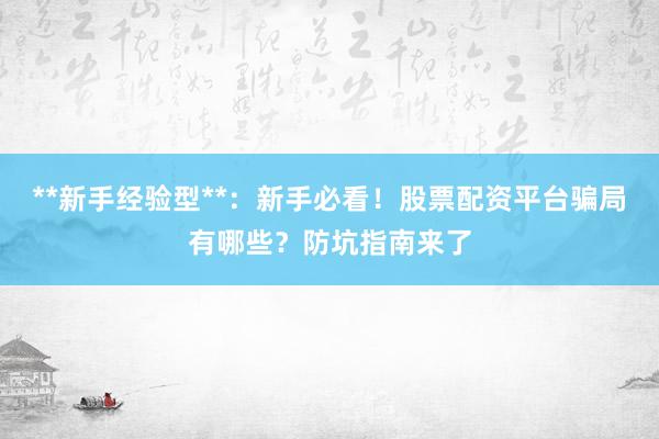 **新手经验型**：新手必看！股票配资平台骗局有哪些？防坑指南来了