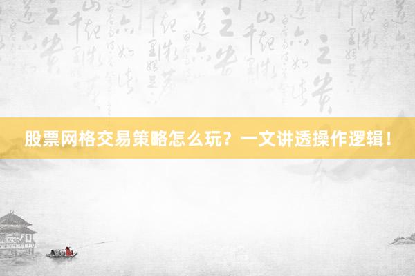 股票网格交易策略怎么玩？一文讲透操作逻辑！