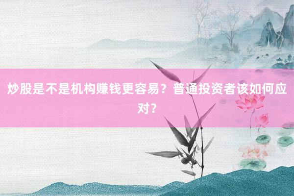 炒股是不是机构赚钱更容易？普通投资者该如何应对？