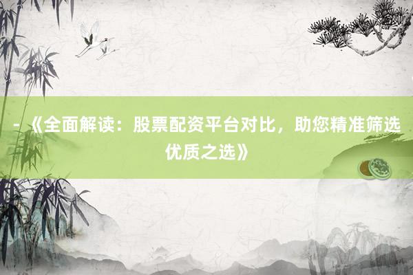 - 《全面解读：股票配资平台对比，助您精准筛选优质之选》