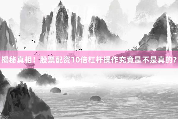揭秘真相！股票配资10倍杠杆操作究竟是不是真的？