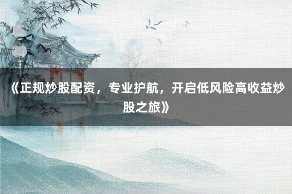 《正规炒股配资，专业护航，开启低风险高收益炒股之旅》