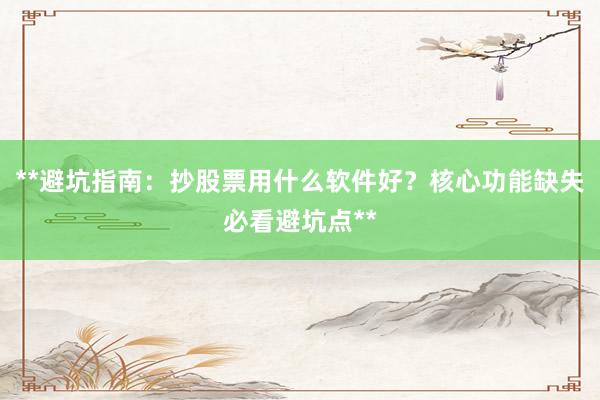 **避坑指南：抄股票用什么软件好？核心功能缺失必看避坑点**