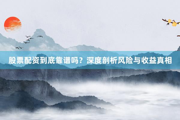 股票配资到底靠谱吗？深度剖析风险与收益真相