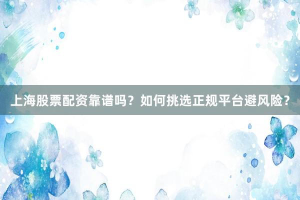 上海股票配资靠谱吗?如何挑选正规平台避风险?