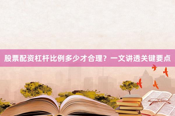 股票配资杠杆比例多少才合理？一文讲透关键要点