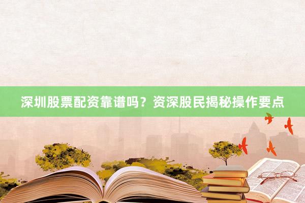 深圳股票配资靠谱吗？资深股民揭秘操作要点