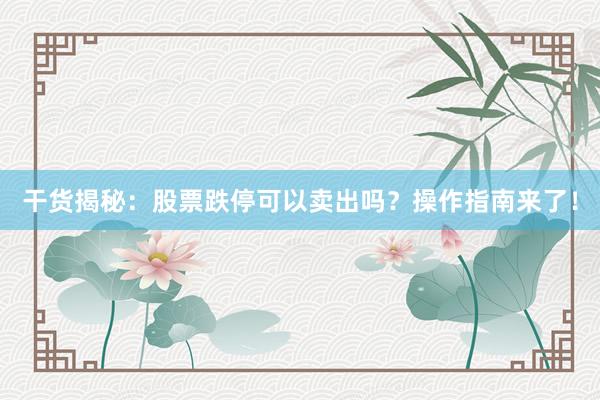 干货揭秘:股票跌停可以卖出吗?操作指南来了!