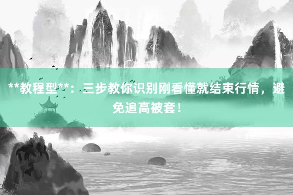 **教程型**：三步教你识别刚看懂就结束行情，避免追高被套！