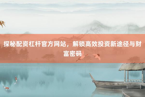 探秘配资杠杆官方网站，解锁高效投资新途径与财富密码