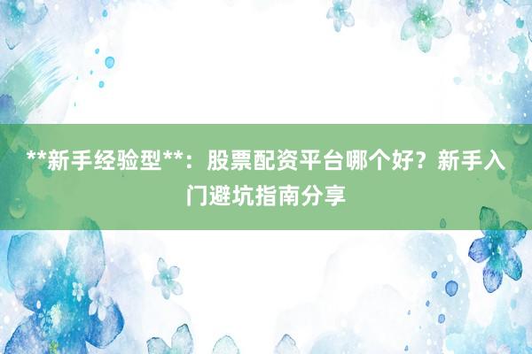 **新手经验型**：股票配资平台哪个好？新手入门避坑指南分享