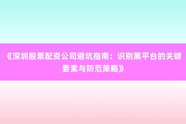 《深圳股票配资公司避坑指南：识别黑平台的关键要素与防范策略》