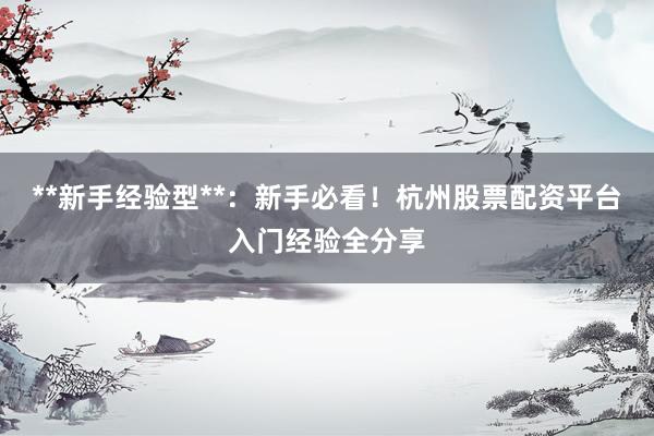 **新手经验型**：新手必看！杭州股票配资平台入门经验全分享